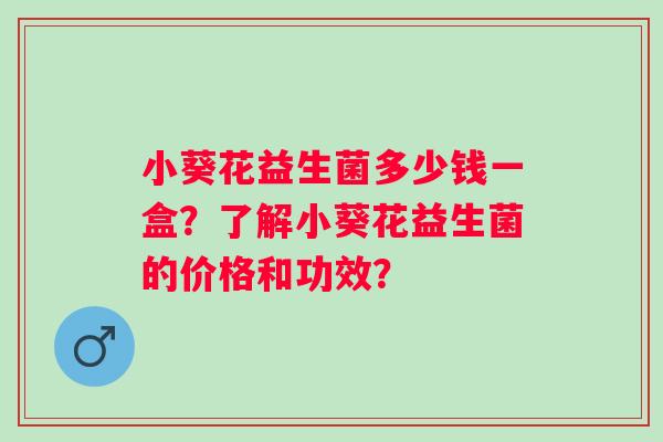 小葵花益生菌多少钱一盒？了解小葵花益生菌的价格和功效？