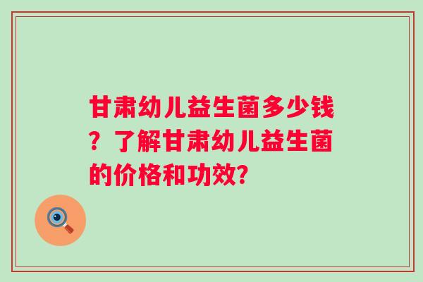 甘肃幼儿益生菌多少钱？了解甘肃幼儿益生菌的价格和功效？