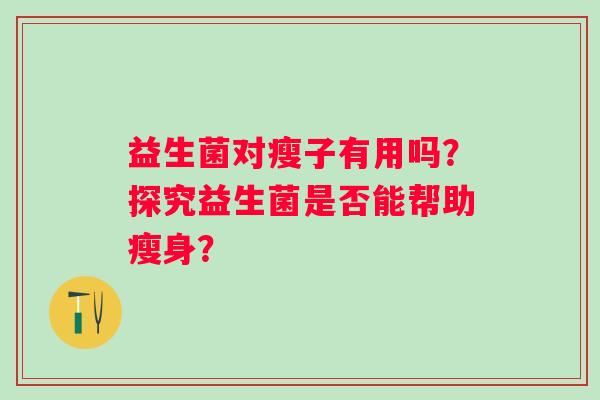 益生菌对瘦子有用吗？探究益生菌是否能帮助瘦身？