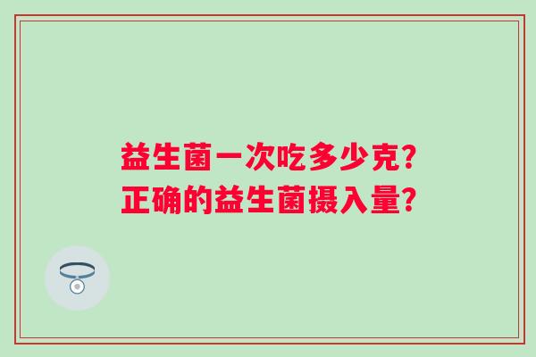 益生菌一次吃多少克？正确的益生菌摄入量？
