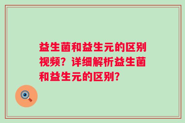 益生菌和益生元的区别视频？详细解析益生菌和益生元的区别？