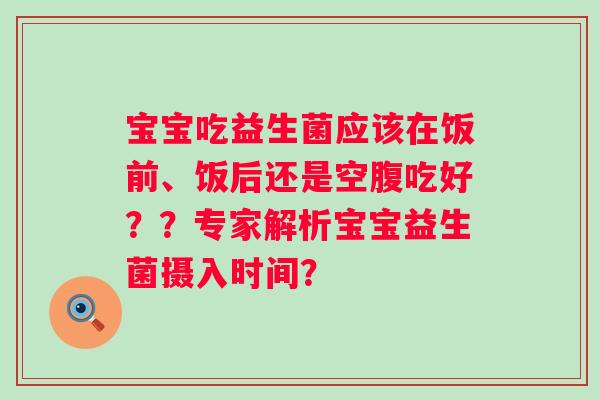 宝宝吃益生菌应该在饭前、饭后还是空腹吃好？？专家解析宝宝益生菌摄入时间？