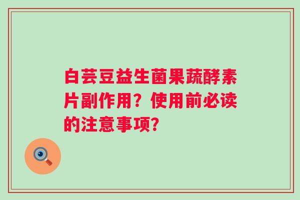 白芸豆益生菌果蔬酵素片副作用？使用前必读的注意事项？