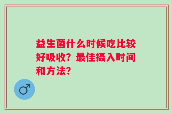 益生菌什么时候吃比较好吸收？最佳摄入时间和方法？