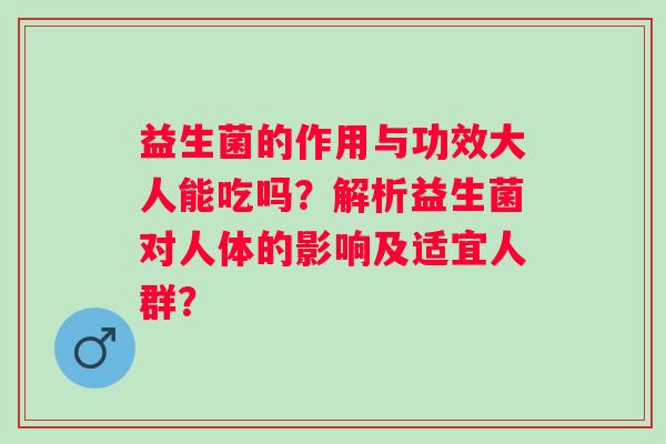 益生菌的作用与功效大人能吃吗？解析益生菌对人体的影响及适宜人群？