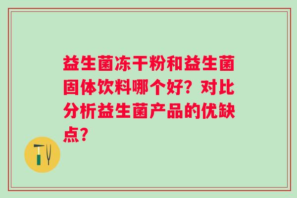 益生菌冻干粉和益生菌固体饮料哪个好？对比分析益生菌产品的优缺点？