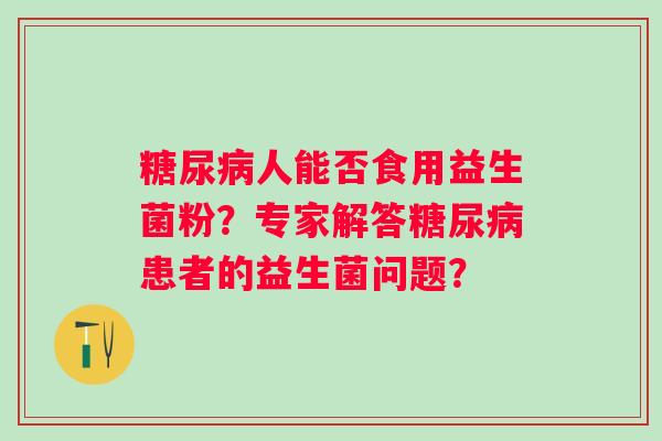 人能否食用益生菌粉？专家解答患者的益生菌问题？