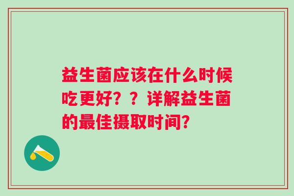 益生菌应该在什么时候吃更好？？详解益生菌的最佳摄取时间？