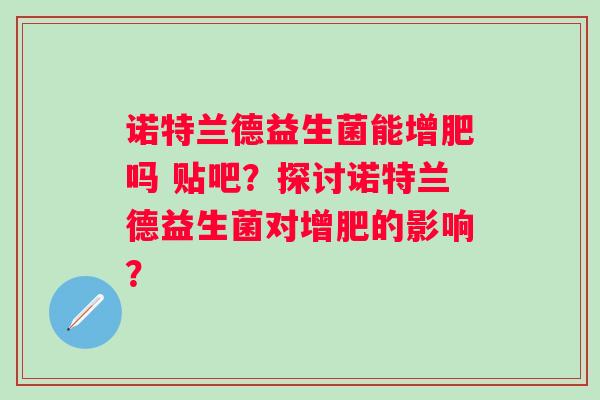 诺特兰德益生菌能增肥吗 贴吧？探讨诺特兰德益生菌对增肥的影响？