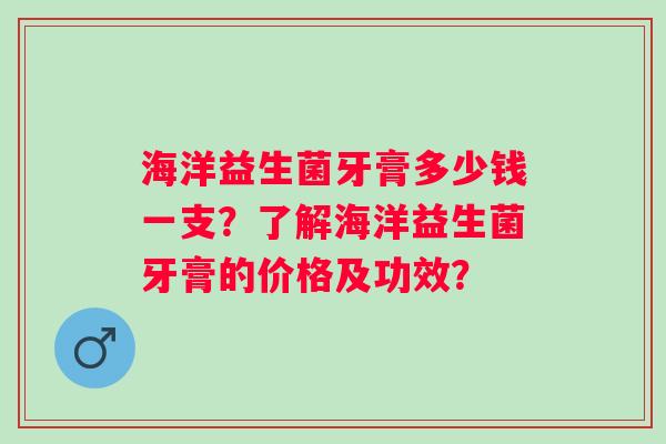 海洋益生菌牙膏多少钱一支？了解海洋益生菌牙膏的价格及功效？