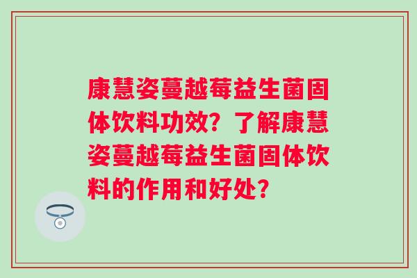 康慧姿蔓越莓益生菌固体饮料功效？了解康慧姿蔓越莓益生菌固体饮料的作用和好处？