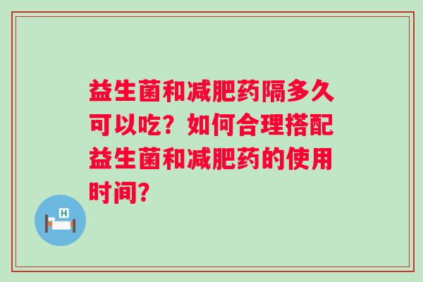 益生菌和减肥药隔多久可以吃？如何合理搭配益生菌和减肥药的使用时间？