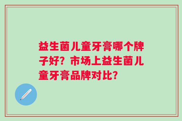 益生菌儿童牙膏哪个牌子好？市场上益生菌儿童牙膏品牌对比？