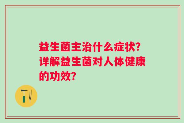 益生菌主什么症状？详解益生菌对人体健康的功效？