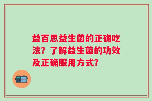 益百思益生菌的正确吃法？了解益生菌的功效及正确服用方式？
