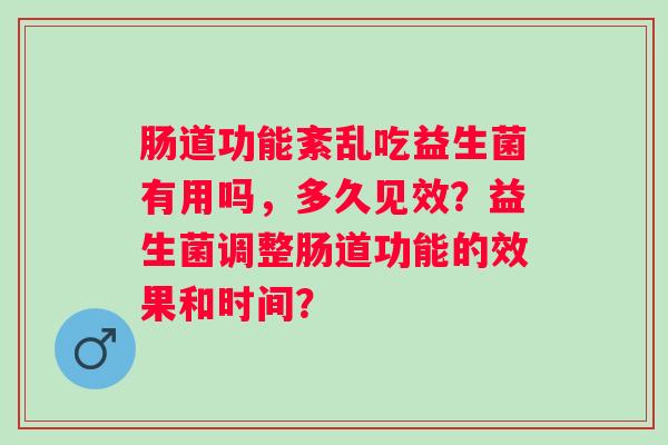 肠道功能紊乱吃益生菌有用吗，多久见效？益生菌调整肠道功能的效果和时间？