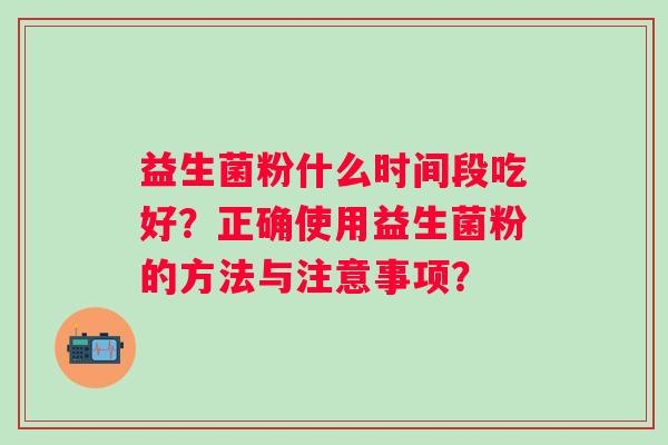 益生菌粉什么时间段吃好？正确使用益生菌粉的方法与注意事项？