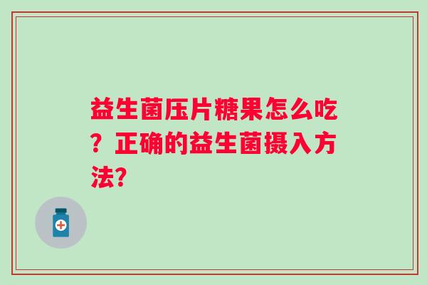 益生菌压片糖果怎么吃？正确的益生菌摄入方法？