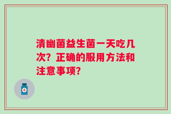 清幽菌益生菌一天吃几次？正确的服用方法和注意事项？