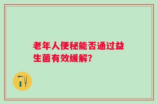 老年人便秘能否通过益生菌有效缓解？