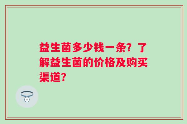 益生菌多少钱一条？了解益生菌的价格及购买渠道？
