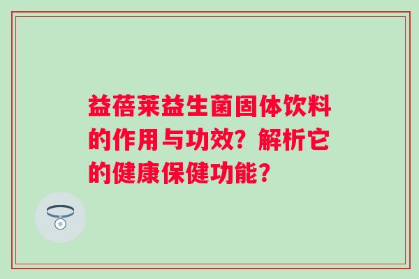 益蓓莱益生菌固体饮料的作用与功效？解析它的健康保健功能？