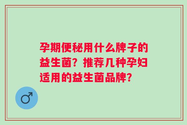 孕期便秘用什么牌子的益生菌？推荐几种孕妇适用的益生菌品牌？
