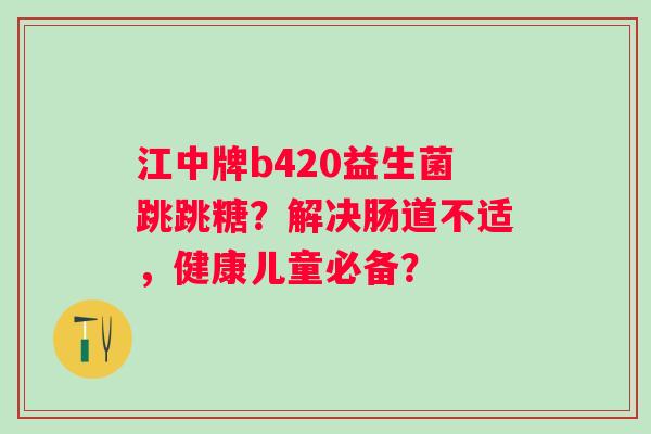 江中牌b420益生菌跳跳糖？解决肠道不适，健康儿童必备？