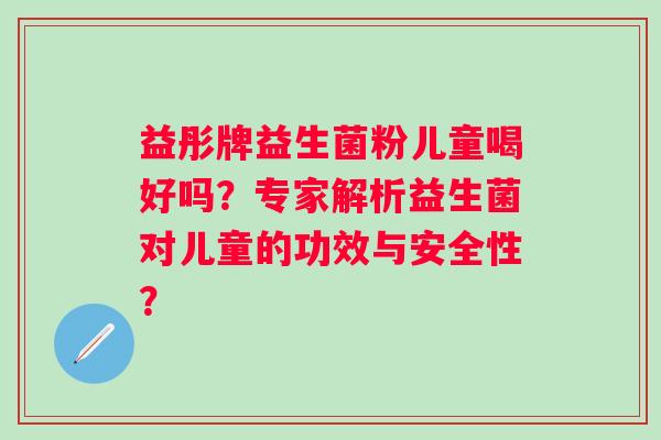益彤牌益生菌粉儿童喝好吗？专家解析益生菌对儿童的功效与安全性？