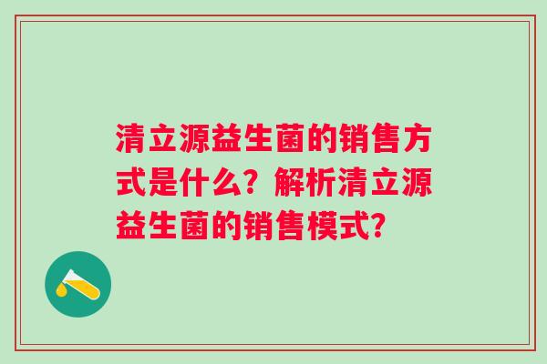 清立源益生菌的销售方式是什么？解析清立源益生菌的销售模式？