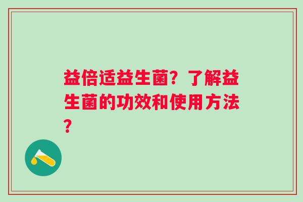 益倍适益生菌？了解益生菌的功效和使用方法？