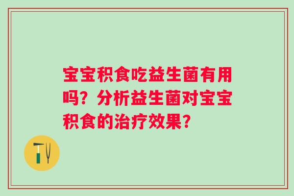 宝宝积食吃益生菌有用吗？分析益生菌对宝宝积食的效果？