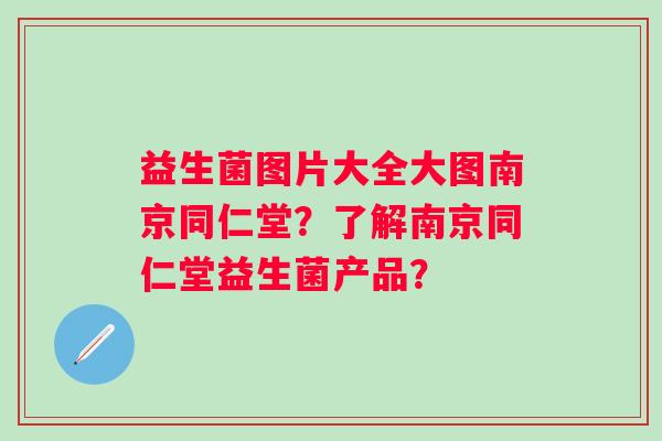 益生菌图片大全大图南京同仁堂？了解南京同仁堂益生菌产品？