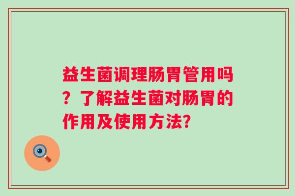 益生菌调理肠胃管用吗？了解益生菌对肠胃的作用及使用方法？