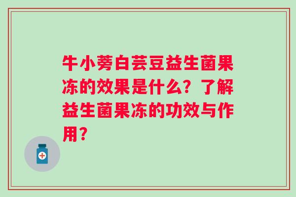 牛小蒡白芸豆益生菌果冻的效果是什么？了解益生菌果冻的功效与作用？