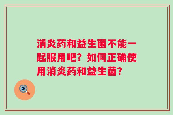 消炎药和益生菌不能一起服用吧？如何正确使用消炎药和益生菌？