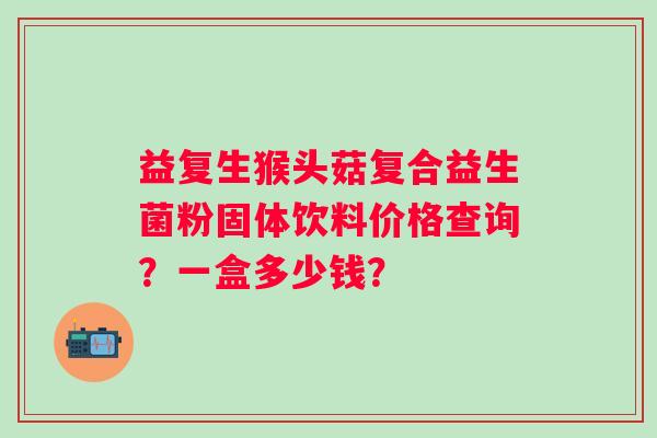 益复生猴头菇复合益生菌粉固体饮料价格查询？一盒多少钱？