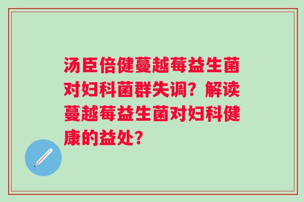 汤臣倍健蔓越莓益生菌对菌群失调？解读蔓越莓益生菌对健康的益处？