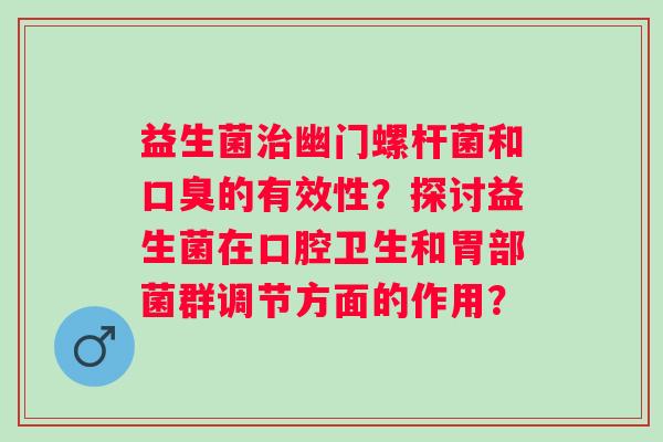 益生菌治幽门螺杆菌和口臭的有效性？探讨益生菌在口腔卫生和胃部菌群调节方面的作用？