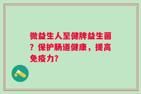 微益生人至健牌益生菌？保护肠道健康，提高力？