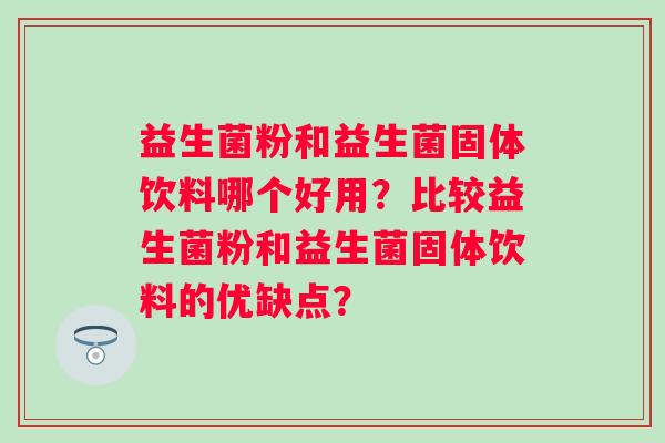 益生菌粉和益生菌固体饮料哪个好用？比较益生菌粉和益生菌固体饮料的优缺点？