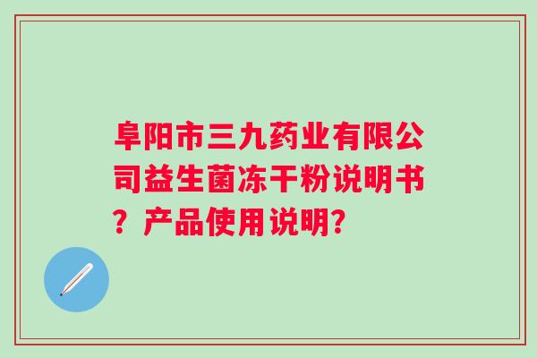 阜阳市三九药业有限公司益生菌冻干粉说明书？产品使用说明？