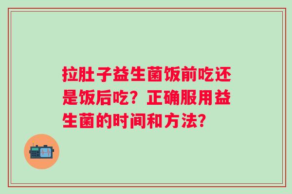 拉肚子益生菌饭前吃还是饭后吃？正确服用益生菌的时间和方法？