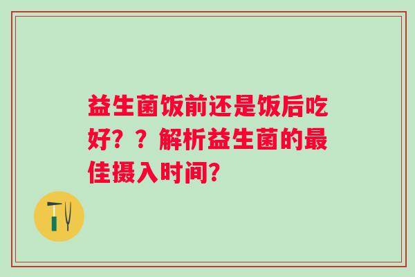 益生菌饭前还是饭后吃好？？解析益生菌的最佳摄入时间？