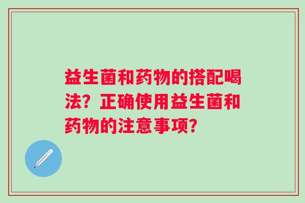 益生菌和药物的搭配喝法？正确使用益生菌和药物的注意事项？
