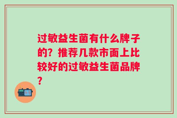 过敏益生菌有什么牌子的？推荐几款市面上比较好的过敏益生菌品牌？