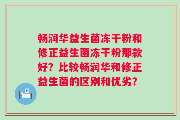畅润华益生菌冻干粉和修正益生菌冻干粉那款好？比较畅润华和修正益生菌的区别和优劣？