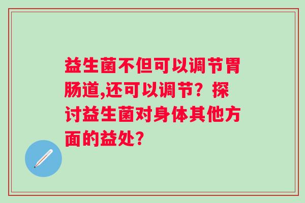 益生菌不但可以调节道,还可以调节？探讨益生菌对身体其他方面的益处？