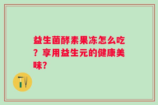 益生菌酵素果冻怎么吃？享用益生元的健康美味？
