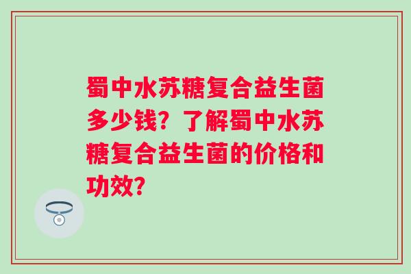 蜀中水苏糖复合益生菌多少钱？了解蜀中水苏糖复合益生菌的价格和功效？